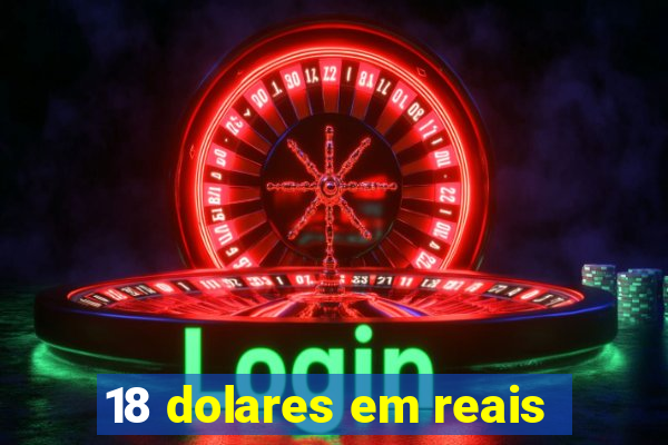 18 dolares em reais